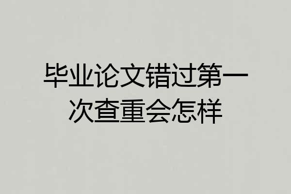 毕业论文错过第一次查重会怎样