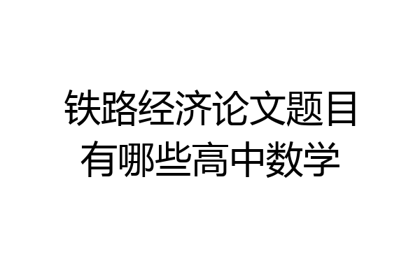 铁路经济论文题目有哪些高中数学