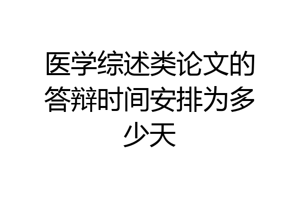 医学综述类论文的答辩时间安排为多少天