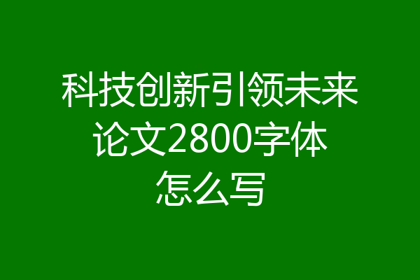 科技创新引领未来论文2800字体怎么写