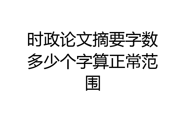 时政论文摘要字数多少个字算正常范围