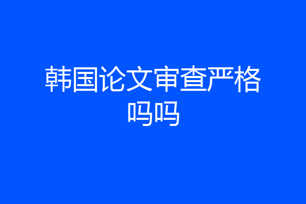 韩国论文审查严格吗吗