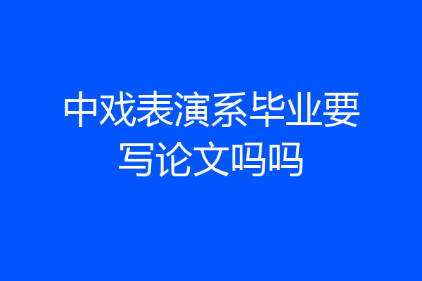 中戏表演系毕业要写论文吗吗