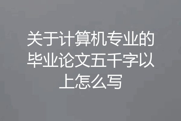 关于计算机专业的毕业论文五千字以上怎么写