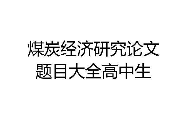 煤炭经济研究论文题目大全高中生