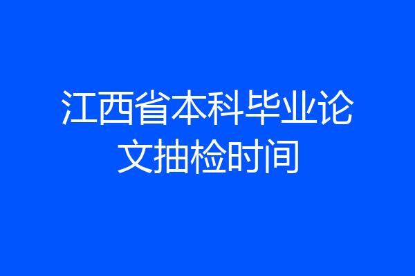 江西省本科毕业论文抽检时间