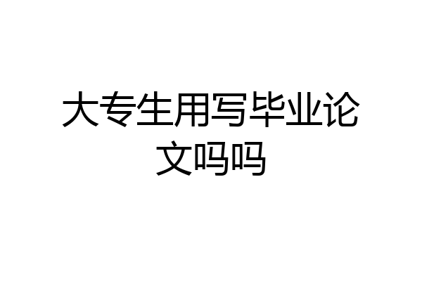 大专生用写毕业论文吗吗