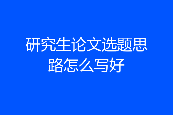 研究生论文选题思路怎么写好