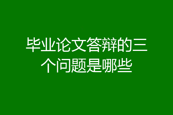 毕业论文答辩的三个问题是哪些