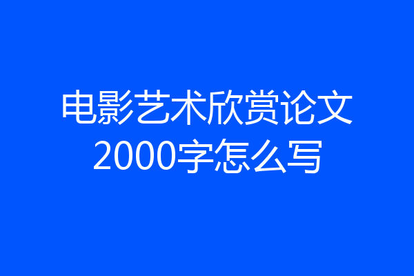 电影艺术欣赏论文2000字怎么写