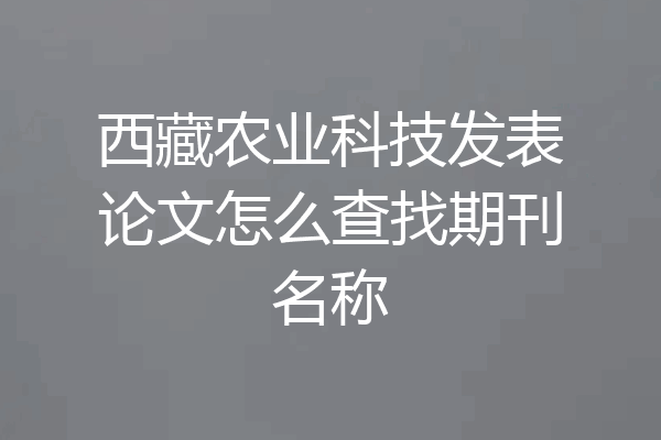 西藏农业科技发表论文怎么查找期刊名称