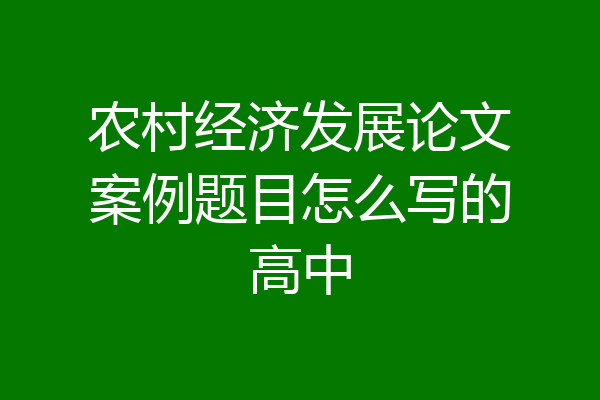 农村经济发展论文案例题目怎么写的高中