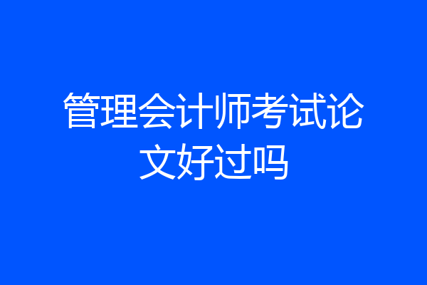 管理会计师考试论文好过吗