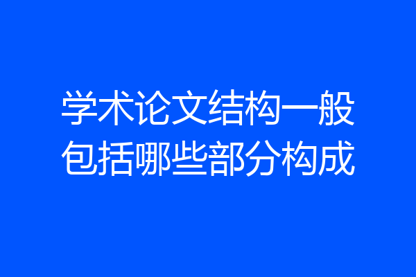 学术论文结构一般包括哪些部分构成