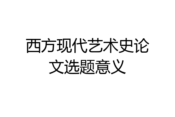 西方现代艺术史论文选题意义