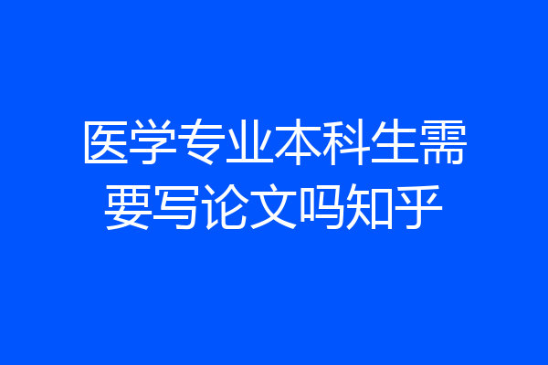 医学专业本科生需要写论文吗知乎