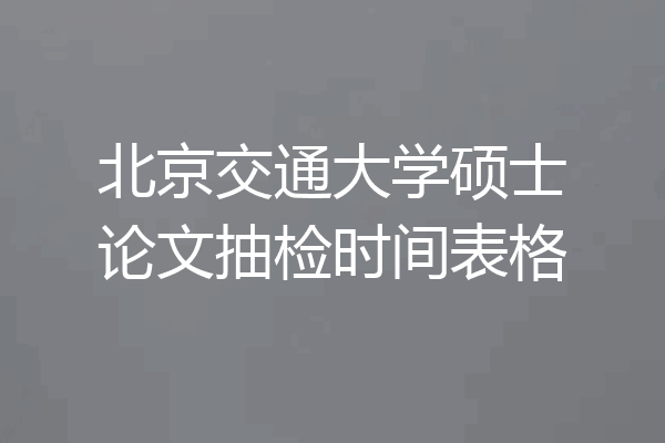 北京交通大学硕士论文抽检时间表格