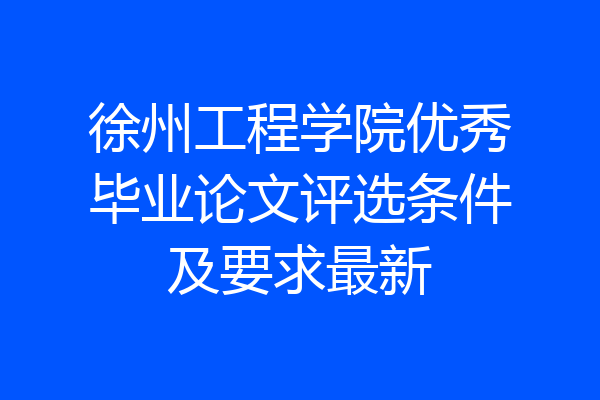 徐州工程学院优秀毕业论文评选条件及要求最新