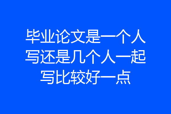 毕业论文是一个人写还是几个人一起写比较好一点