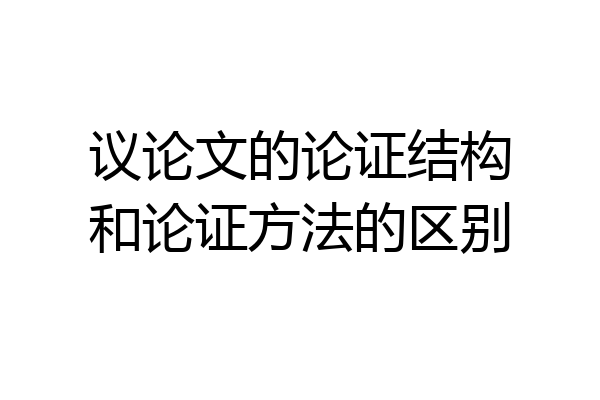 议论文的论证结构和论证方法的区别