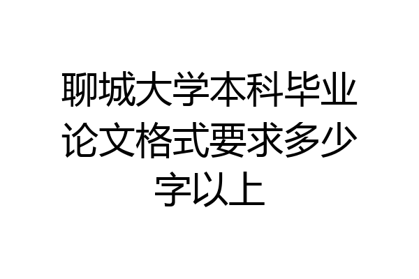 聊城大学本科毕业论文格式要求多少字以上