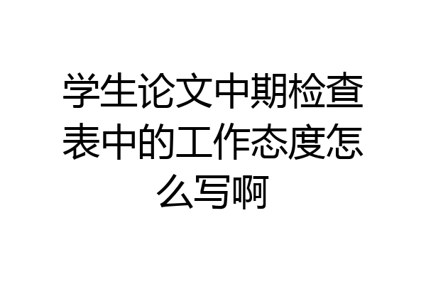 学生论文中期检查表中的工作态度怎么写啊