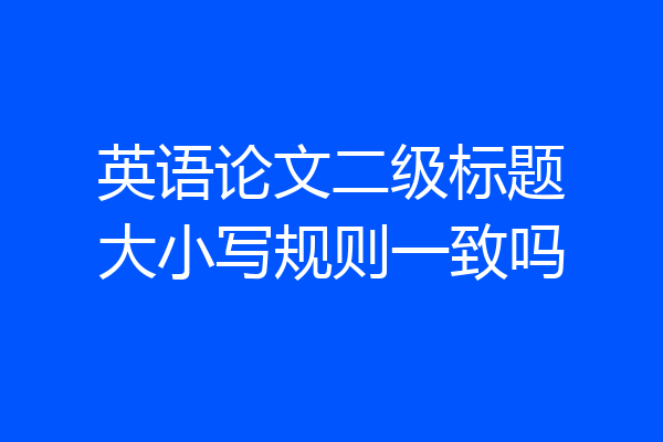 英语论文二级标题大小写规则一致吗