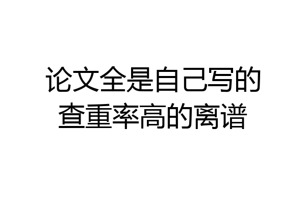 论文全是自己写的查重率高的离谱