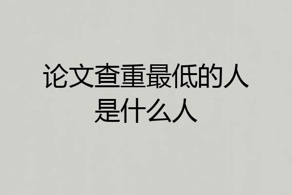 论文查重最低的人是什么人