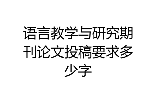 语言教学与研究期刊论文投稿要求多少字
