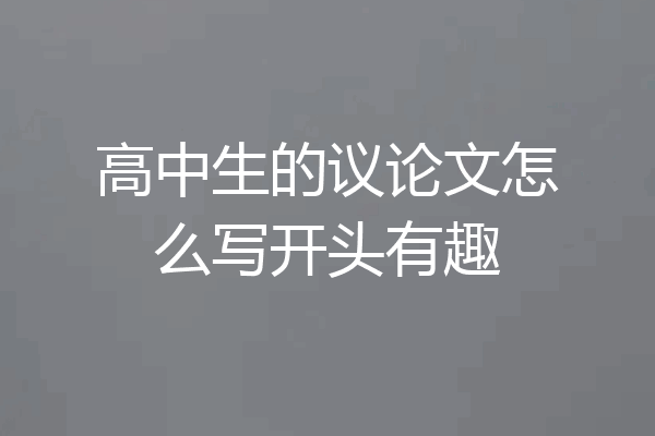 高中生的议论文怎么写开头有趣