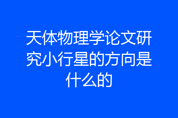 天体物理学论文研究小行星的方向是什么的