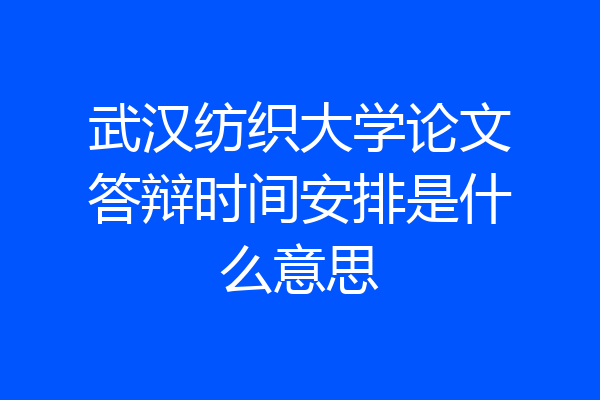 武汉纺织大学论文答辩时间安排是什么意思