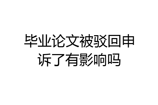 毕业论文被驳回申诉了有影响吗