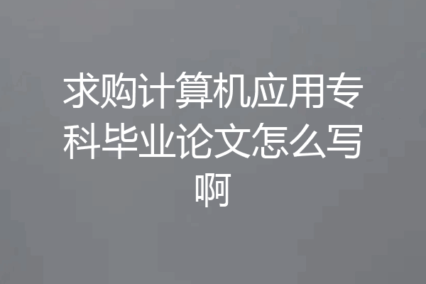 求购计算机应用专科毕业论文怎么写啊