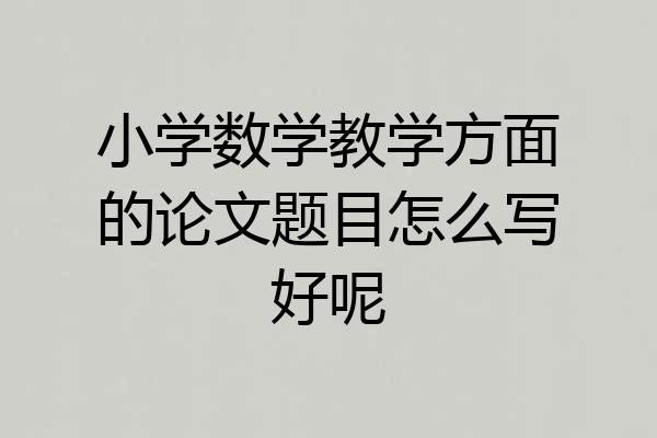 小学数学教学方面的论文题目怎么写好呢
