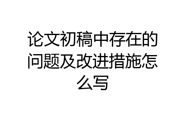 论文初稿中存在的问题及改进措施怎么写