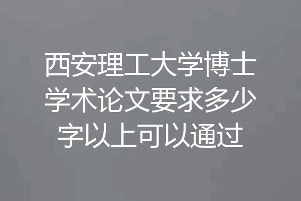 西安理工大学博士学术论文要求多少字以上可以通过