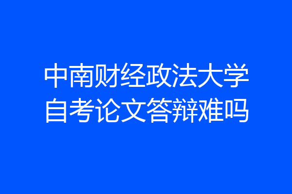 中南财经政法大学自考论文答辩难吗