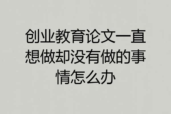 创业教育论文一直想做却没有做的事情怎么办