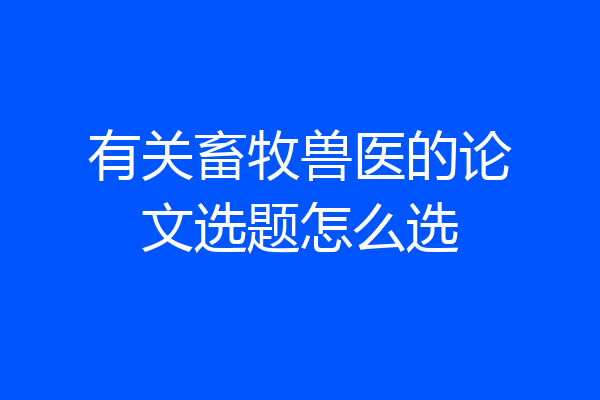 有关畜牧兽医的论文选题怎么选
