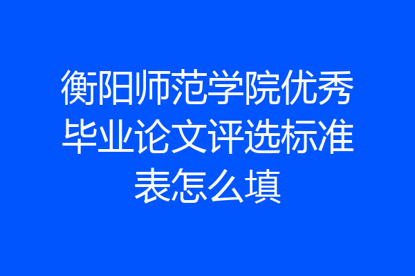 衡阳师范学院优秀毕业论文评选标准表怎么填