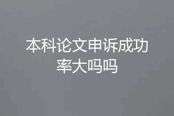 本科论文申诉成功率大吗吗