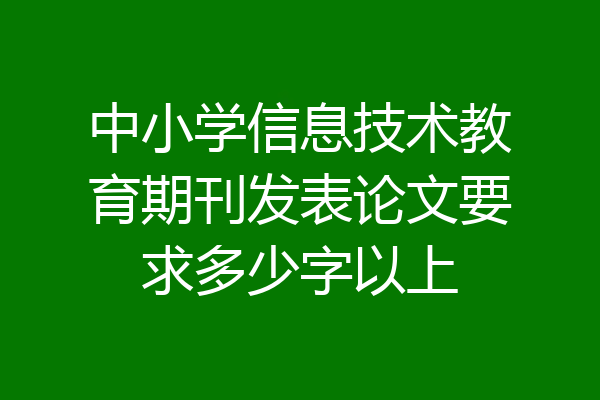 中小学信息技术教育期刊发表论文要求多少字以上