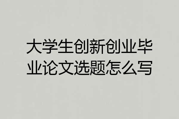 大学生创新创业毕业论文选题怎么写