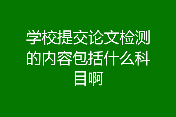 学校提交论文检测的内容包括什么科目啊