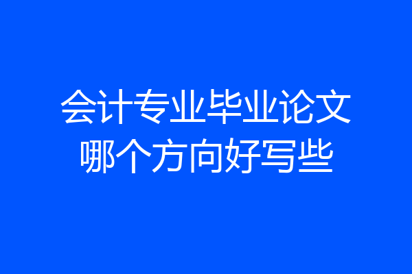 会计专业毕业论文哪个方向好写些