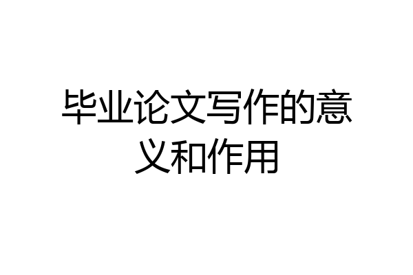 毕业论文写作的意义和作用
