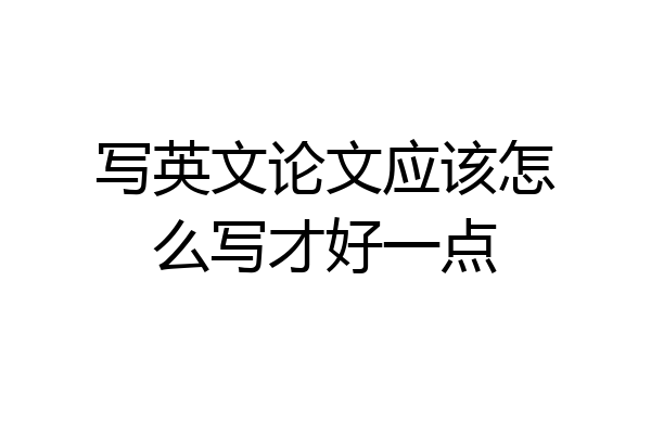 写英文论文应该怎么写才好一点