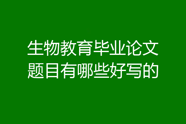 生物教育毕业论文题目有哪些好写的